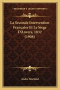La Seconde Intervention Francaise Et Le Siege D'Anvers, 1832 (1908) (en Francés)
