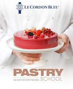 Le Cordon Bleu Pastry School: 100 Step-By-Step Recipes Explained by the Chefs of the Famous French Culinary School