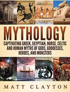 Mythology: Captivating Greek, Egyptian, Norse Celtic and Roman Myths of Gods, Goddesses, Heroes, and Monsters 
