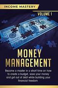 Money Management: Become a Master in a Short Time on how to Create a Budget, Save Your Money and get out of Debt While Building Your Financial Freedom Volume 1 