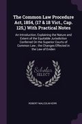 The Common Law Procedure Act, 1854, (17 & 18 Vict., Cap. 125, ) With Practical Notes: An Introduction, Explaining the Nature and Extent of the Equitab (en Inglés)