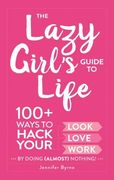The Lazy Girl's Guide to Life: 100+ Ways to Hack Your Look, Love, and Work by Doing (Almost) Nothing!