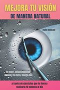 MEJORA TU VISIÓN DE MANERA NATURAL A TRAVÉS DE EJERCICIOS QUE TE LLEVARA REALIZARLO 10 MINUTOS AL DÍA Ve mejor, vista excepcional, recupera tu vista y
