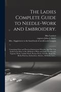The Ladies Complete Guide to Needle-work and Embroidery.: Containing Clear and Practical Instructions Whereby Any One Can Easily Learn How to Do All K (en Inglés)