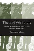 The End of the Future: Trauma, Memory, and Reconciliation in Peruvian Amazonia (en Inglés)