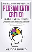 Guia Para Principiantes Acerca del Pensamiento Crítico y el Cómo Solucionar Problemas:  Conviértase en un Mejor Pensador Crítico y Solucionador de.   Estas Habilidades y su Toma de Decisiones