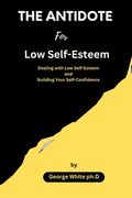 THE ANTIDOTE For Low Self-Esteem: Dealing with Low Self-Esteem and Building Your Self-Confidence (en Inglés)