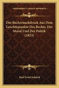 Der Buchernachdruck Aus Dem Geschitspunkte Des Rechts, Der Moral Und Der Politik (1823) (en Alemán)