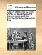 A Poem Occasioned by a View of Powers-Court House, the Improvements, Park, &c. Inscribed to Richard Wingfield, Esq. 