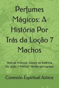 Perfumes Mágicos: A História Por Trás da Loção 7 Machos: "Aromas Místicos: Depois da Essência Da Loção 7-Machos" Versão portuguesa (en Portugués)