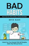 Bad Habits: How to Train Your Mind and Body to Eliminate Bad Habits (Unlock Your True Potential With Self Discipline Habits That W (en Inglés)