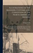Illustrations of the Manners, Customs, and Condition of the North American Indians: With Letters and Notes Written During Eight Years of Travel and Ad (en Inglés)