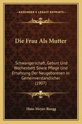 Die Frau Als Mutter: Schwangerschaft, Geburt Und Wochenbett Sowie Pflege Und Ernahrung Der Neugeborenen In Gemeinverstandlicher (1907) (en Alemán)