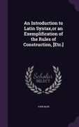 An Introduction to Latin Syntax, or an Exemplification of the Rules of Construction, [Etc.] (en Inglés)