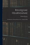 Reliquiae Hearnianae: The Remains of Thomas Hearne, M. A. , of Edmund Hall (en Inglés)