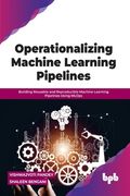 Operationalizing Machine Learning Pipelines: Building Reusable and Reproducible Machine Learning Pipelines Using Mlops (en Inglés)