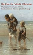 The Case for Catholic Education: Why Parents, Teachers, and Politicians Should Reclaim the Principles of Catholic Pedagogy (en Inglés)