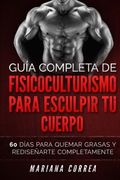 Guia Completa de Fisicoculturismo Para Esculpir tu Cuerpo: 60 Dias Para Quemar Grasas y Redisenarte Completamente