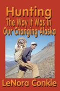 Hunting the Way it Was: The Way It Was In Our Changing Alaska (en Inglés)
