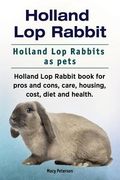 Holland Lop Rabbit. Holland Lop Rabbits as pets. Holland Lop Rabbit book for pros and cons, care, housing, cost, diet and health. (en Inglés)