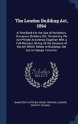 The London Building Act, 1894: A Text-Book For the Use of Architects, Surveyors, Builders, Etc. Containing the Act Printed in Extenso Together With a ... to Buildings, Set Out in Tabular Form For