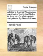 a letter to george washington, president of the united states of america. on affairs public and private. by thomas paine, ... (en Inglés)