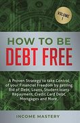 How to be Debt Free: A Proven Strategy to Take Control of Your Financial Freedom by Getting rid of Debt, Loans, Student Loans Repayment, Credit Card Debt, Mortgages and More Volume 1 