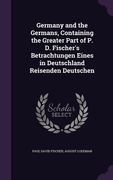 Germany and the Germans, Containing the Greater Part of P. D. Fischer's Betrachtungen Eines in Deutschland Reisenden Deutschen (en Inglés)