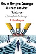 How to Navigate Strategic Alliances and Joint Ventures: A Concise Guide for Managers (en Inglés)