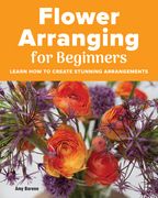 Flower Arranging for Beginners: Learn how to Create Stunning Arrangements (en Inglés)