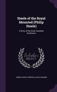 Steele of the Royal Mounted (Philip Steele): A Story of the Great Canadian Northwest