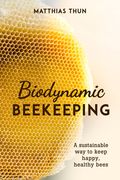 Biodynamic Beekeeping: A Sustainable Way to Keep Happy, Healthy Bees (en Inglés)