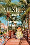 Mexico Travel and Adventure Guide: Explore The Beauty & The Enchanting Wonders of Mexico
