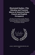 Illustrated Quebec, (The Gibraltar and Tourists' Mecca of America) Under French and English Occupancy: The Story of its Famous Annals; With pen Pictur (en Inglés)