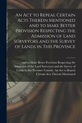 An Act to Repeal Certain Acts Therein Mentioned and to Make Better Provision Respecting the Admission of Land Surveyors and the Survey of Lands in Thi (en Inglés)