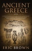 Ancient Greece: A Concise Overview of the Greek History and Mythology Including Classical Greece, Hellenistic Greece, Roman Greece and 