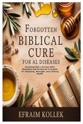 Forgotten Biblical Cure for all Diseases: Unveiling God's Ancient Bible Remedies and Scriptural Principles for Cleansing, Strength, and Lifelong Health (en Inglés)