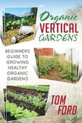 Organic Vertical Gardens: Beginners Guide To Growing Healthy Organic Gardens