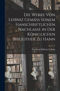 Die Werke von Leibniz Gemäss Seinem Hanschriftlichen Nachlasse in der Königlichen Bibliothek zu Hann (en Inglés)