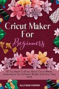 Cricut Maker for Beginners: All you Need to Know About Cricut Maker, Understand the Different Models and how They Work (en Inglés)
