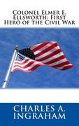 Colonel Elmer E. Ellsworth: First Hero of the Civil War