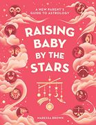 Raising Baby by the Stars: A new Parent'S Guide to Astrology 