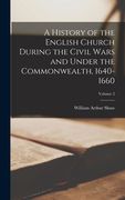 A History of the English Church During the Civil Wars and Under the Commonwealth, 1640-1660; Volume 2 (en Inglés)