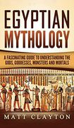 Egyptian Mythology: A Fascinating Guide to Understanding the Gods, Goddesses, Monsters, and Mortals 
