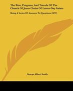 the rise, progress, and travels of the church of jesus christ of latter-day saints: being a series of answers to questions (1872) (en Inglés)