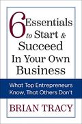6 Essentials to Start & Succeed in Your own Business: What top Entrepreneurs Know, That Others Don't