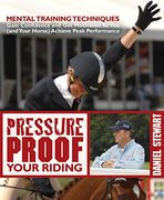 Pressure Proof Your Riding: Mental Training Techniques to Gain Confidence and Get Motivated So You (and Your Horse) Achieve Peak Performance