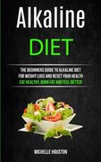 Alkaline Diet: The Beginners Guide to Alkaline Diet for Weight Loss and Reset Your Health ( Eat Healthy, Burn Fat and Feel Better)