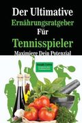 Der Ultimative Ernahrungsratgeber Fur Tennisspieler: Maximiere Dein Potenzial (en Alemán)