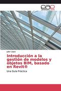Introducción a la Gestión de Modelos y Objetos Bim, Basado en Revit®: Una Guía Práctica